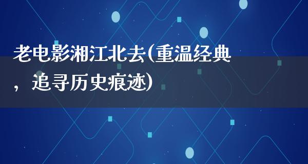 老电影湘江北去(重温经典，追寻历史痕迹)