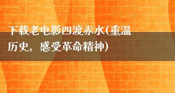 下载老电影四渡赤水(重温历史，感受革命精神)