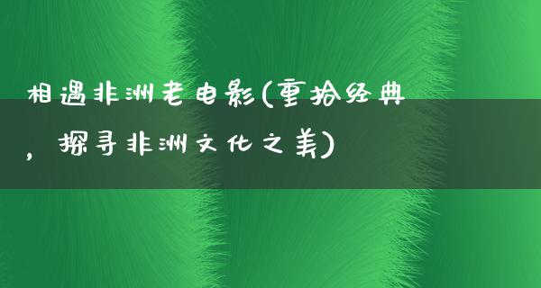 相遇非洲老电影(重拾经典，探寻非洲文化之美)