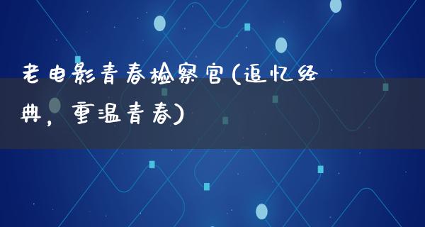 老电影青春检察官(追忆经典，重温青春)