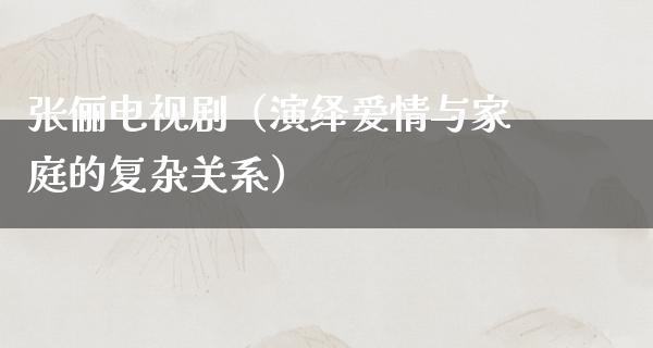 张俪电视剧（演绎爱情与家庭的复杂关系）