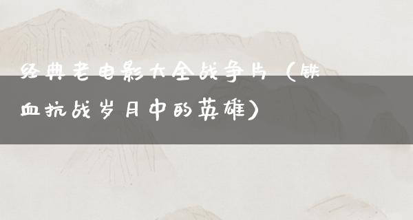 经典老电影大全战争片（铁血抗战岁月中的英雄）