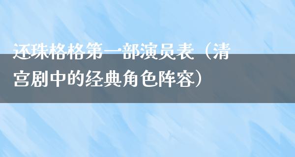 还珠格格第一部演员表（清宫剧中的经典角色阵容）