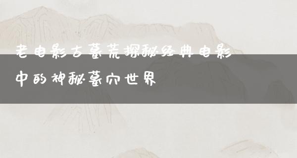 老电影古墓荒探秘经典电影中的神秘墓穴世界