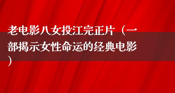 老电影八女投江完正片（一部揭示女性命运的经典电影）