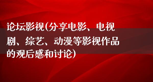 论坛影视(分享电影、电视剧、综艺、动漫等影视作品的观后感和讨论)