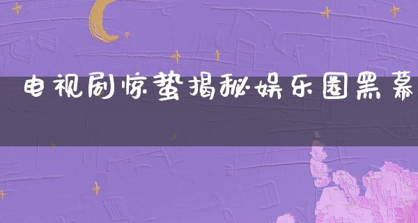 电视剧惊蛰揭秘娱乐圈黑幕