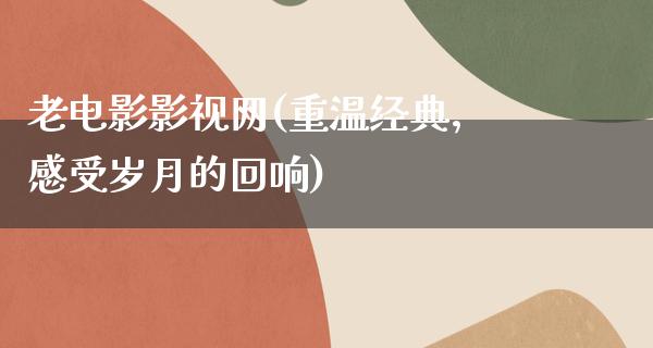 老电影影视网(重温经典，感受岁月的回响)