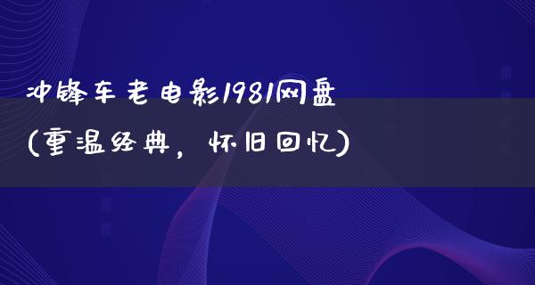 冲锋车老电影1981网盘(重温经典，怀旧回忆)