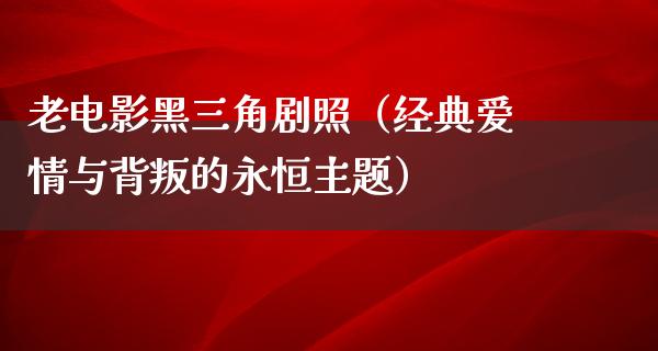 老电影黑三角剧照（经典爱情与背叛的永恒主题）