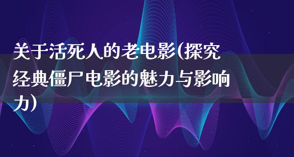 关于活死人的老电影(探究经典僵尸电影的魅力与影响力)