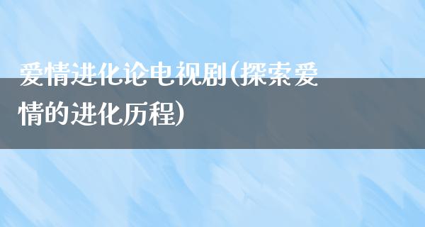 爱情进化论电视剧(探索爱情的进化历程)