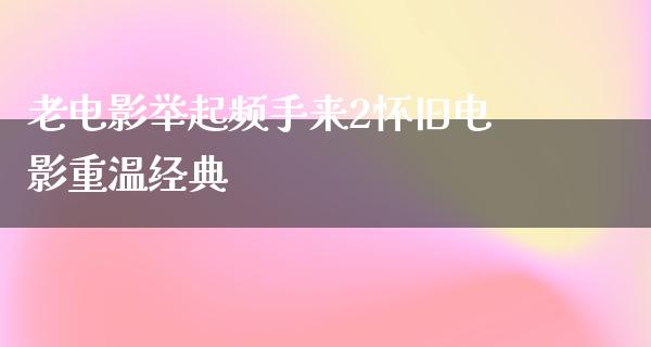 老电影举起频手来2怀旧电影重温经典