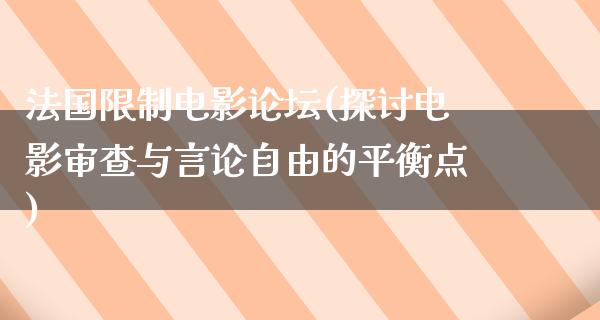 法国限制电影论坛(探讨电影审查与言论自由的平衡点)