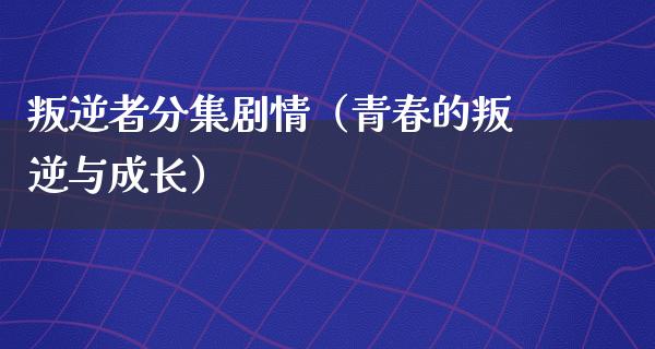 叛逆者分集剧情（青春的叛逆与成长）