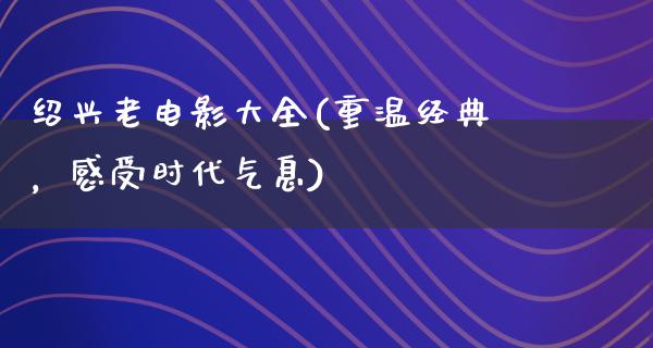 绍兴老电影大全(重温经典，感受时代气息)