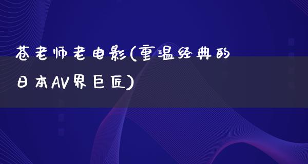 苍老师老电影(重温经典的日本AV界巨匠)