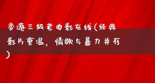 香港三级老电影在线(经典影片重温，情欲与暴力并存)