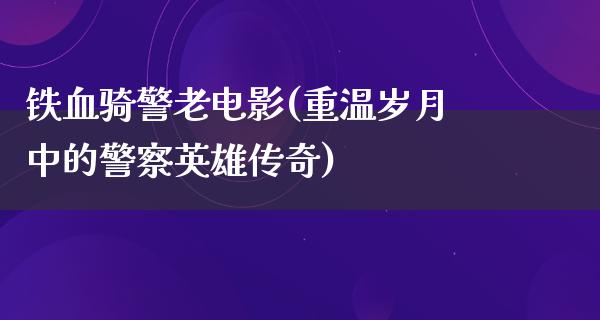 铁血骑警老电影(重温岁月中的警察英雄传奇)