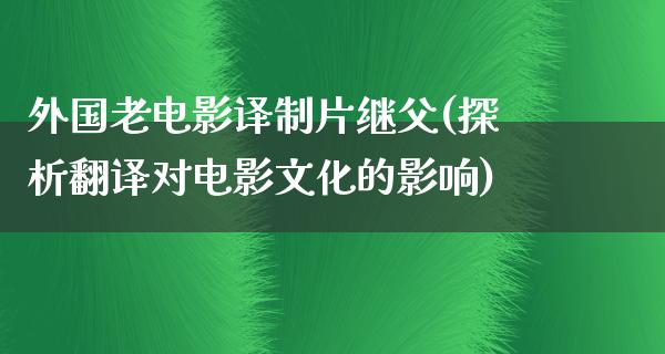 外国老电影译制片继父(探析翻译对电影文化的影响)