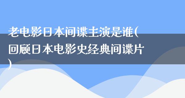 老电影日本间谍主演是谁(回顾日本电影史经典间谍片)