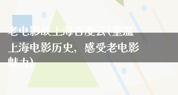 老电影战上海百度云(重温上海电影历史，感受老电影魅力)