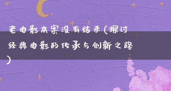 老电影本案没有结束(探讨经典电影的传承与创新之路)