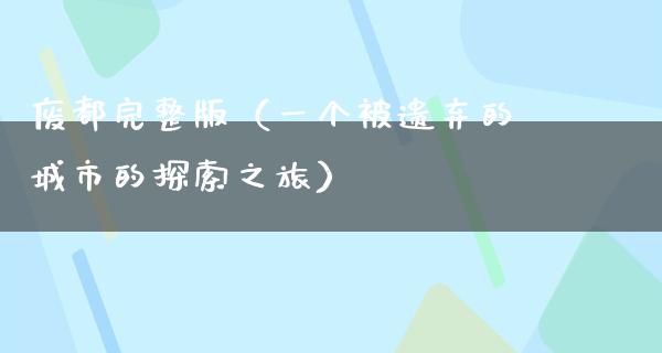 废都完整版（一个被遗弃的城市的探索之旅）