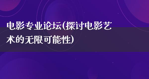 电影专业论坛(探讨电影艺术的无限可能性)