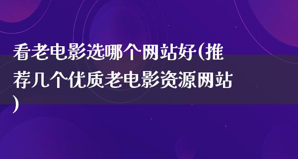 看老电影选哪个网站好(推荐几个优质老电影资源网站)