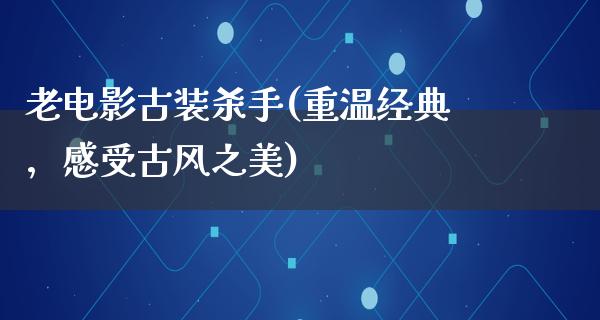 老电影古装杀手(重温经典，感受古风之美)