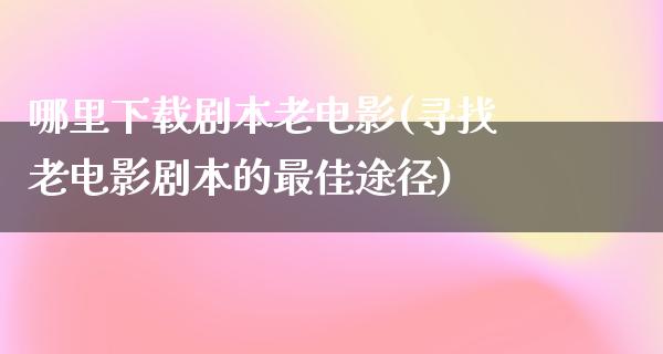 哪里下载剧本老电影(寻找老电影剧本的最佳途径)