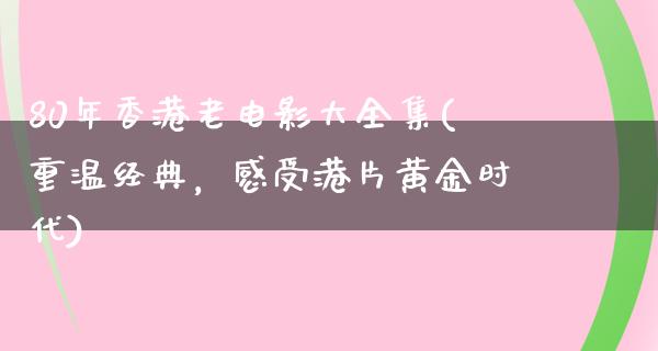 80年香港老电影大全集(重温经典，感受港片黄金时代)