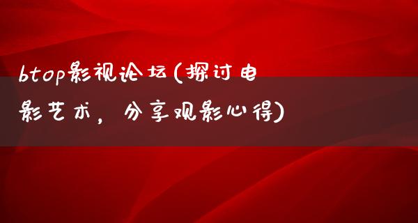 btop影视论坛(探讨电影艺术，分享观影心得)