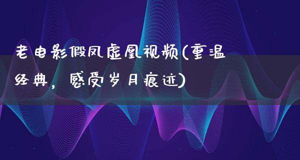 老电影假凤虚凰视频(重温经典，感受岁月痕迹)