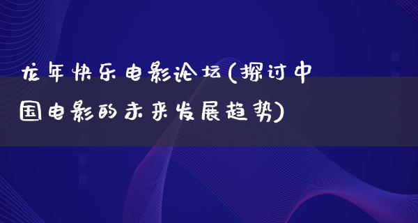 龙年快乐电影论坛(探讨中国电影的未来发展趋势)