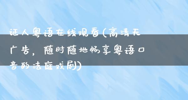 证人粤语在线观看(高清无**，随时随地畅享粤语口音的法庭戏剧)