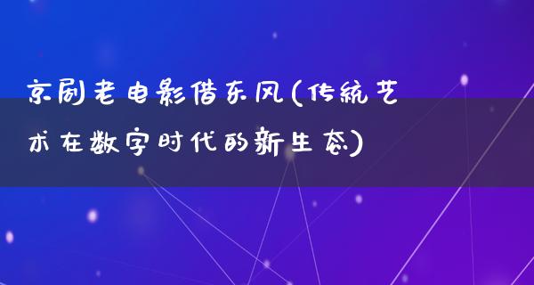 京剧老电影借东风(传统艺术在数字时代的新生态)