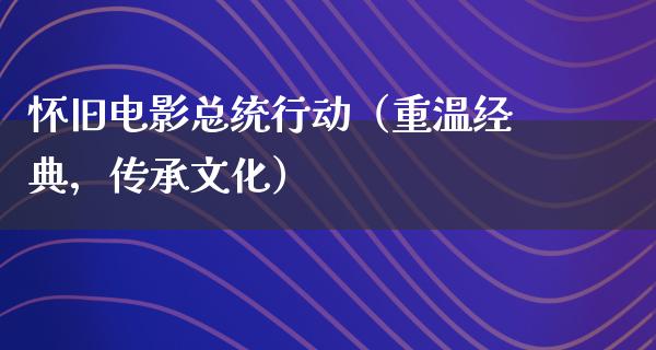 怀旧电影总统行动（重温经典，传承文化）