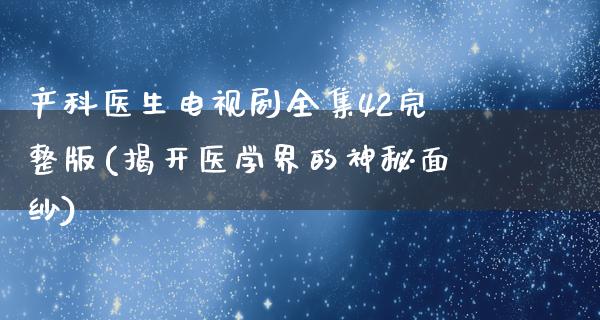 产科医生电视剧全集42完整版(揭开医学界的神秘面纱)