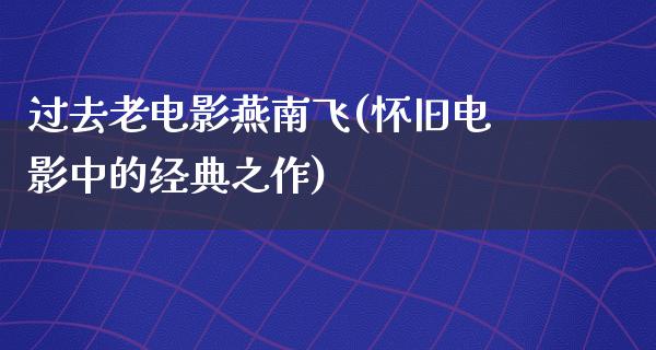 过去老电影燕南飞(怀旧电影中的经典之作)