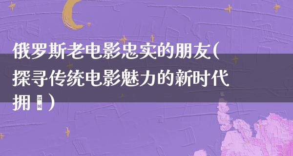 俄罗斯老电影忠实的朋友(探寻传统电影魅力的新时代拥趸)