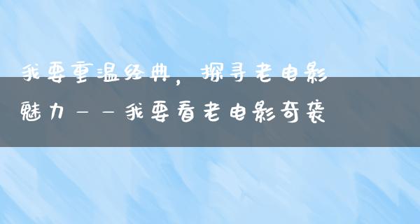 我要重温经典，探寻老电影魅力——我要看老电影奇袭