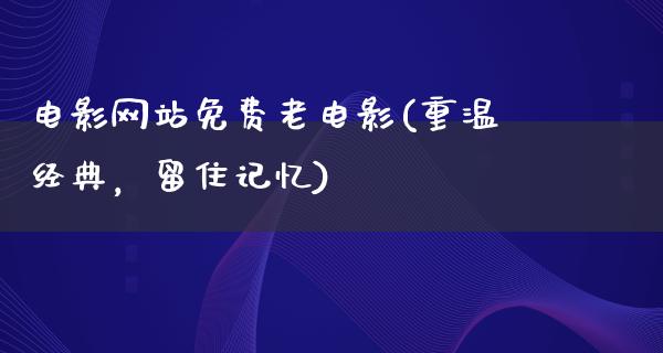 电影网站免费老电影(重温经典，留住记忆)