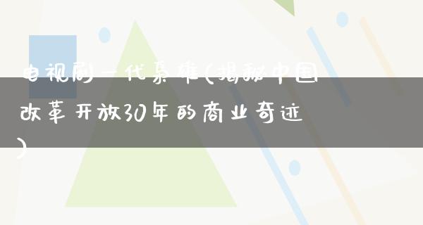 电视剧一代枭雄(揭秘中国****30年的商业奇迹)