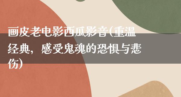 画皮老电影西瓜影音(重温经典，感受鬼魂的恐惧与悲伤)