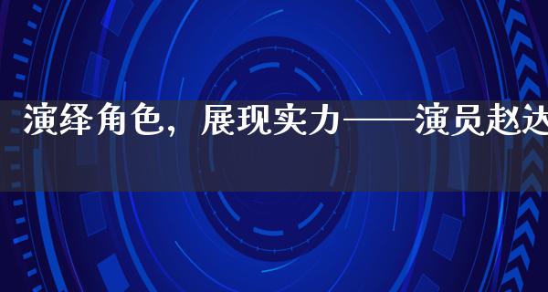 演绎角色，展现实力——演员赵达