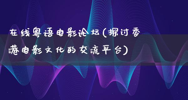 在线粤语电影论坛(探讨香港电影文化的交流平台)