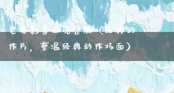 老电影雪山完整版（经典动作片，重温经典动作场面）