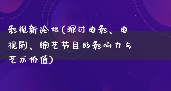 影视新论坛(探讨电影、电视剧、综艺节目的影响力与艺术价值)